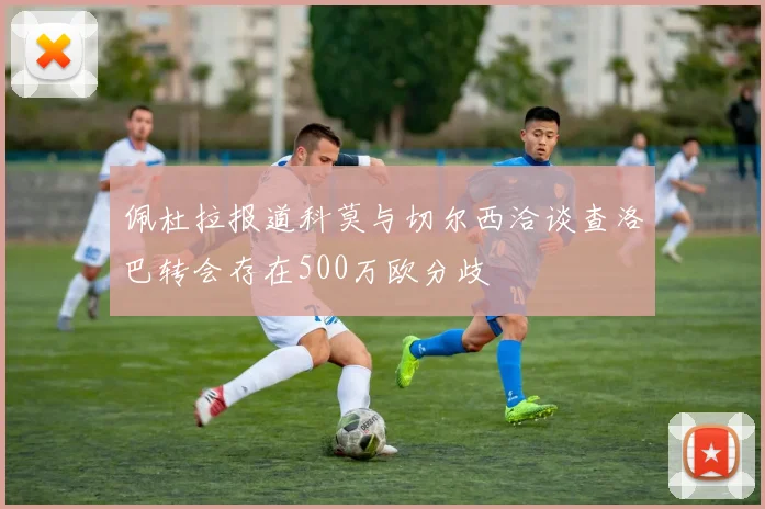佩杜拉报道科莫与切尔西洽谈查洛巴转会存在500万欧分歧